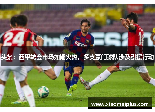 头条：西甲转会市场如期火热，多支豪门球队涉及引援行动